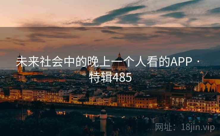未来社会中的晚上一个人看的APP · 特辑485 未来社会中的晚上一个人看的APP · 特辑485