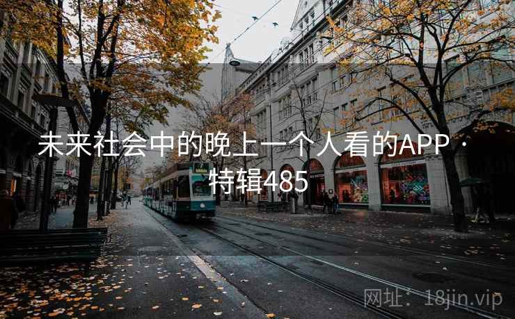 未来社会中的晚上一个人看的APP · 特辑485 未来社会中的晚上一个人看的APP · 特辑485