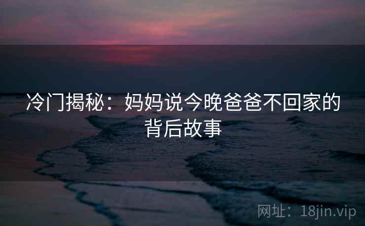 冷门揭秘:妈妈说今晚爸爸不回家的背后故事 冷门揭秘:妈妈说今晚爸爸不回家的背后故事