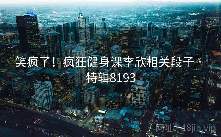 笑疯了!疯狂健身课李欣相关段子 · 特辑8193 笑疯了!疯狂健身课李欣相关段子 · 特辑8193