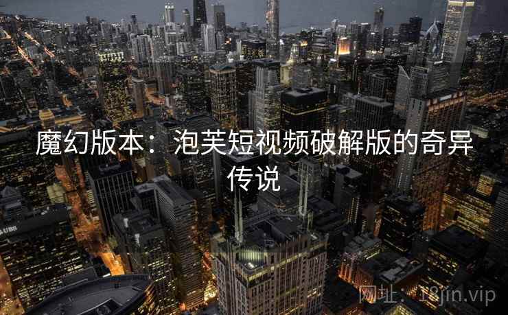 魔幻版本:泡芙短视频破解版的奇异传说 魔幻版本:泡芙短视频破解版的奇异传说