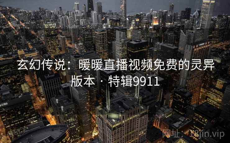 玄幻传说:暖暖直播视频免费的灵异版本 · 特辑9911 玄幻传说:暖暖直播视频免费的灵异版本 · 特辑9911