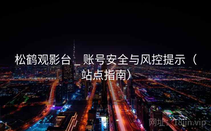 松鹤观影台 _ 账号安全与风控提示(站点指南) 松鹤观影台 _ 账号安全与风控提示(站点指南)