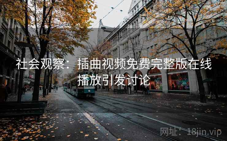 社会观察：插曲视频免费完整版在线播放引发讨论