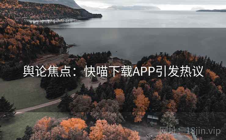 舆论焦点：快喵下载APP引发热议