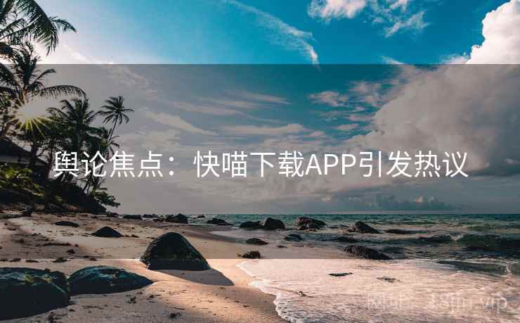 舆论焦点：快喵下载APP引发热议