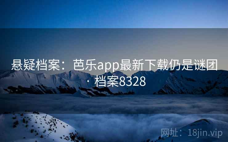 悬疑档案：芭乐app最新下载仍是谜团 · 档案8328