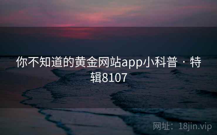 你不知道的黄金网站app小科普 · 特辑8107