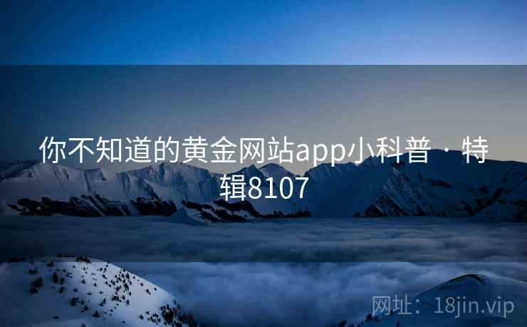 你不知道的黄金网站app小科普 · 特辑8107