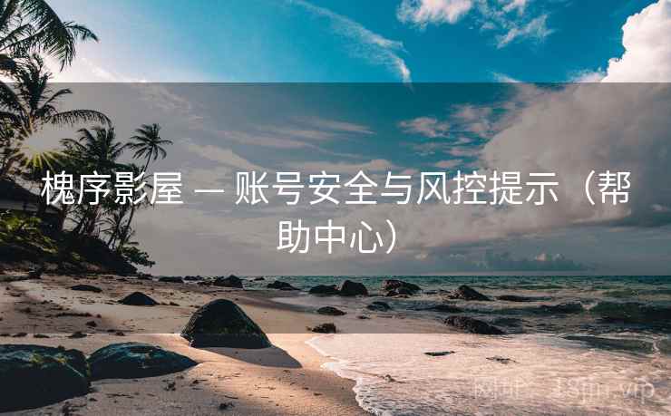 槐序影屋 — 账号安全与风控提示（帮助中心）