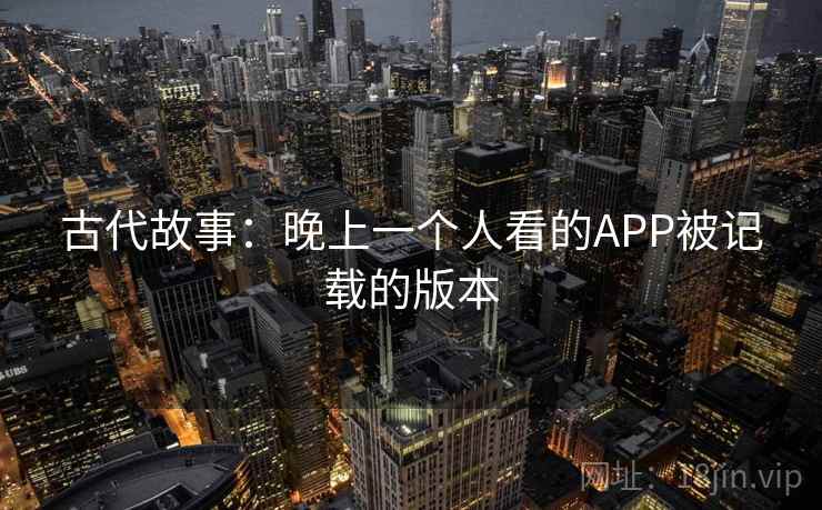 古代故事：晚上一个人看的APP被记载的版本