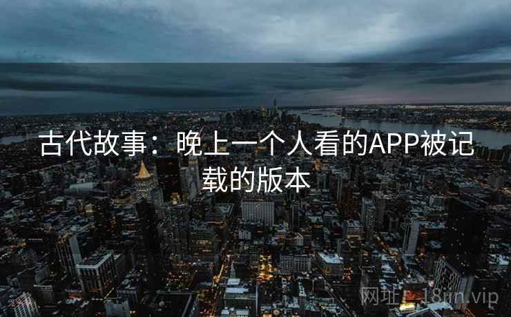 古代故事：晚上一个人看的APP被记载的版本