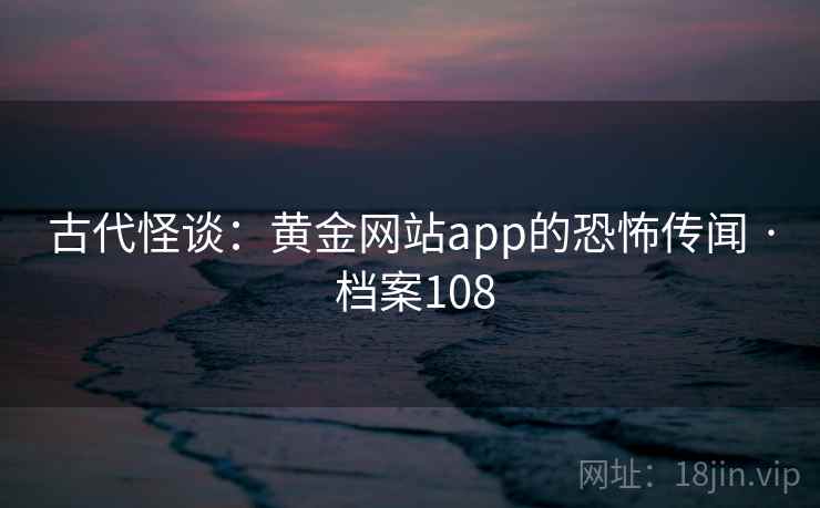 古代怪谈:黄金网站app的恐怖传闻 · 档案108 古代怪谈:黄金网站app的恐怖传闻 · 档案108