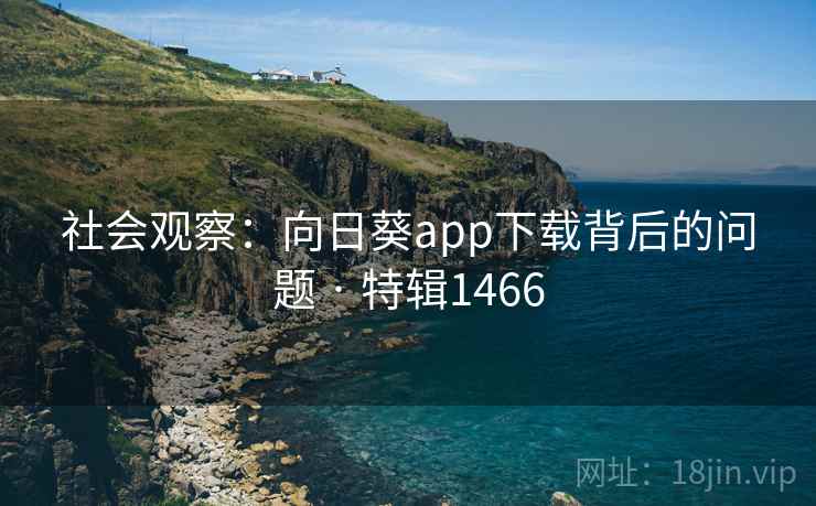 社会观察：向日葵app下载背后的问题 · 特辑1466